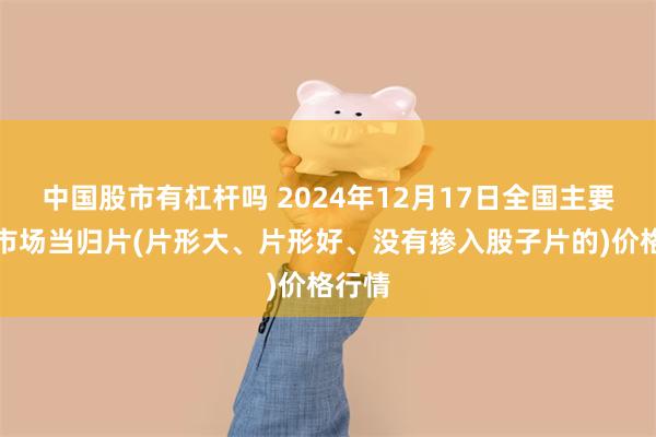 中国股市有杠杆吗 2024年12月17日全国主要批发市场当归片(片形大、片形好、没有掺入股子片的)价格行情