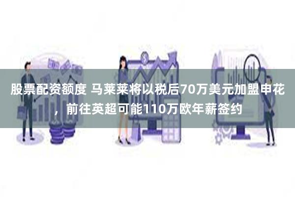 股票配资额度 马莱莱将以税后70万美元加盟申花，前往英超可能110万欧年薪签约