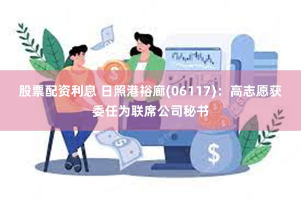 股票配资利息 日照港裕廊(06117)：高志愿获委任为联席公司秘书