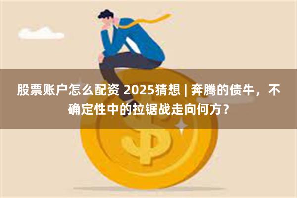 股票账户怎么配资 2025猜想 | 奔腾的债牛，不确定性中的拉锯战走向何方？