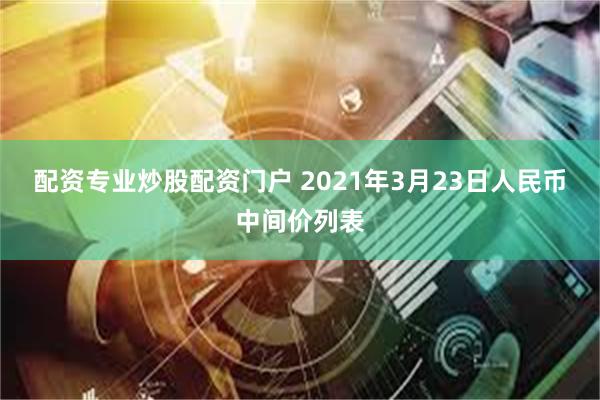 配资专业炒股配资门户 2021年3月23日人民币中间价列表