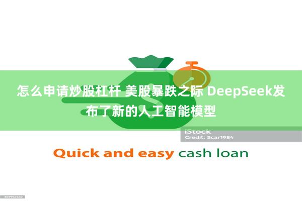 怎么申请炒股杠杆 美股暴跌之际 DeepSeek发布了新的人工智能模型