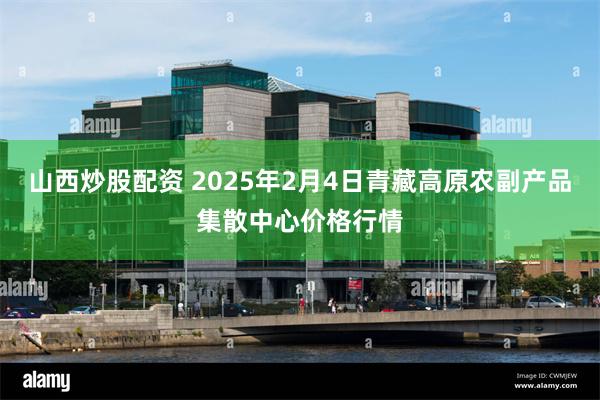 山西炒股配资 2025年2月4日青藏高原农副产品集散中心价格行情