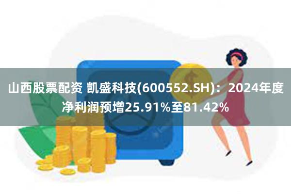 山西股票配资 凯盛科技(600552.SH)：2024年度净利润预增25.91%至81.42%