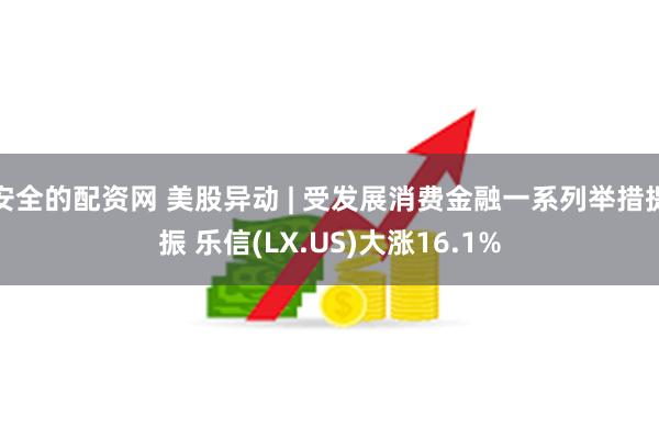 安全的配资网 美股异动 | 受发展消费金融一系列举措提振 乐信(LX.US)大涨16.1%