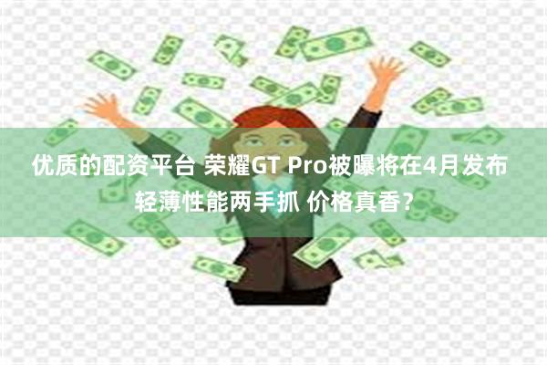 优质的配资平台 荣耀GT Pro被曝将在4月发布 轻薄性能两手抓 价格真香？