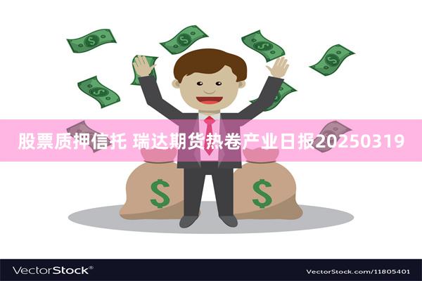 股票质押信托 瑞达期货热卷产业日报20250319