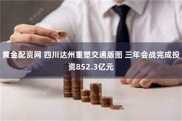 黄金配资网 四川达州重塑交通版图 三年会战完成投资852.3亿元