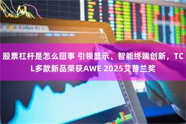 股票杠杆是怎么回事 引领显示、智能终端创新，TCL多款新品荣获AWE 2025艾普兰奖